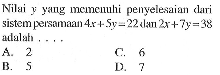 Nilai y yang memenuhi penyelesaian dari sistem persamaan 4x + 5y = 22 dan 2x + 7y = 38 adalah ... A. 2 B. 5 C. 6 D. 7