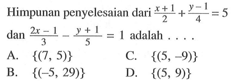 Himpunan penyelesaian dari X + 1/2 + y-1/4 = 5 dan 2x - 1/3 - y+1/5 = 1 adalah... A. {(7, 5)} C. {(5, -9)} B. {(-5, 29)} D {(5, 9)}