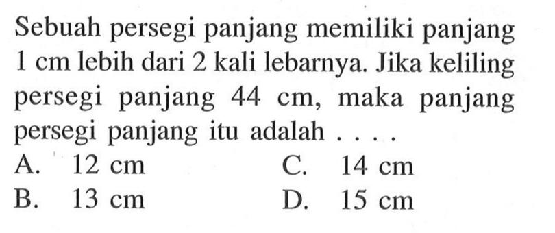 Sebuah persegi panjang memiliki panjang 1 cm lebih dari 2 kali lebarnya. Jika keliling persegi panjang 44 cm, maka panjang persegi panjang itu adalah A. 12 cm C 14 cm B. 13 cm D. 15 cm