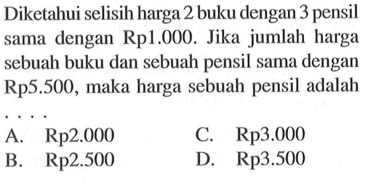 Diketahui selisih harga 2 buku dengan 3 pensil dengan Rp1.000. Jika jumlah harga sebuah buku dan sebuah pensil sama dengan Rp5.500, maka harga sebuah pensil adalah . . . . A. Rp2.000 B. Rp2.500 C. Rp3.000 D. Rp3.500