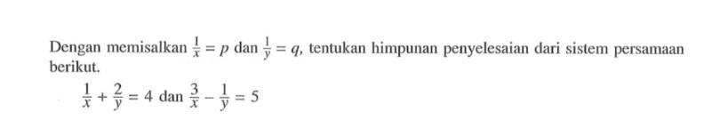 Dengan memisalkan , 1/x = p dan 1/y = q tentukan himpunan penyelesaian dari sistem persamaan berikut: 1/x + 2/y = 4 dan 3/x - 1/y = 5