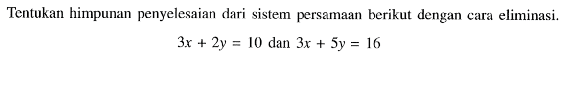 Tentukan himpunan penyelesaian dari sistem persamaan berikut dengan cara eliminasi. 3x + 2y = 10 dan 3x + 5y = 16