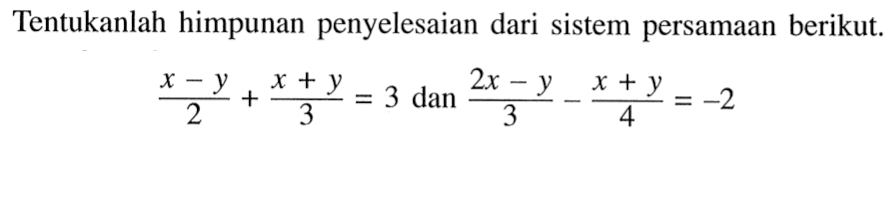 Tentukanlah himpunan penyelesaian dari sistem persamaan berikut. (x - y)/2 + (x + y)/3 = 3 dan (2x - y)/3 - (x + y)/4 = -2