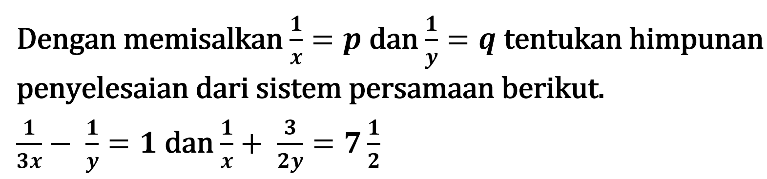 Dengan memisalkan 1/x=p dan 1/y=q tentukan himpunan penyelesaian dari sistem persamaan berikut. 1/3x-1/y=1 dan 1/x+3/2y=7 1/2