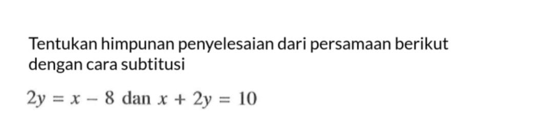 Tentukan himpunan penyelesaian dari persamaan berikut dengan cara substitusi 2y = x - 8 dan x + 2y = 10