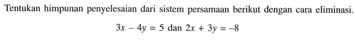 Tentukan himpunan penyelesaian dari sistem persamaan berikut dengan cara eliminasi. 3x - 4y = 5 dan 2x + 3y = -8