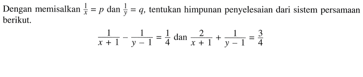 Dengan memisalkan 1/x = p dan 1/y = q, tentukan himpunan penyelesaian dari sistem persamaan berikut. 1/(x + 1) - 1/(y - 1) = 1/4 dan 2/(x + 1) + 1/(y - 1) = 3/4