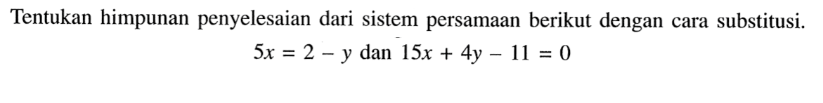 Tentukan himpunan penyelesaian dari sistem persamaan berikut dengan cara substitusi. 5x = 2 - y dan 15x + 4y - 11 = 0