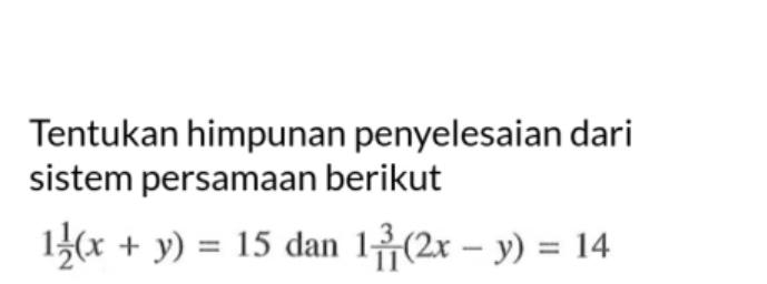 Tentukan himpunan penyelesaian dari sistem persamaan berikut 1 1/2(x+ y) = 15 dan 1 3/11(2x- Y) = 14