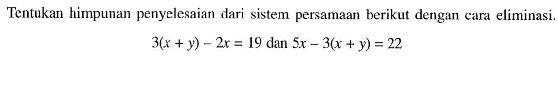 Tentukan himpunan penyelesaian dari sistem persamaan berikut dengan cara eliminasi. 3(x + y) - 2x = 19 dan 5x - 3(x + y) = 22