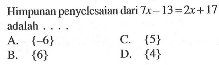 Himpunan penyelesaian dari 7x - 13 = 2x + 17 adalah A {-6} C. {5} B. {6} D. {4}