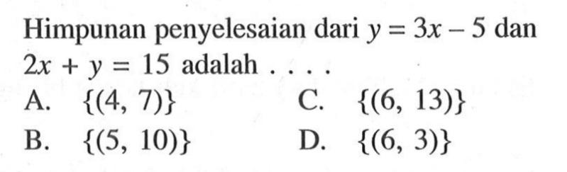 Himpunan penyelesaian dari y = 3x - 5 dan 2x + y = 15 adalah ... A. {(4, 7)} C. {(6, 13)} B. {(5, 10)} D. {(6, 3)}