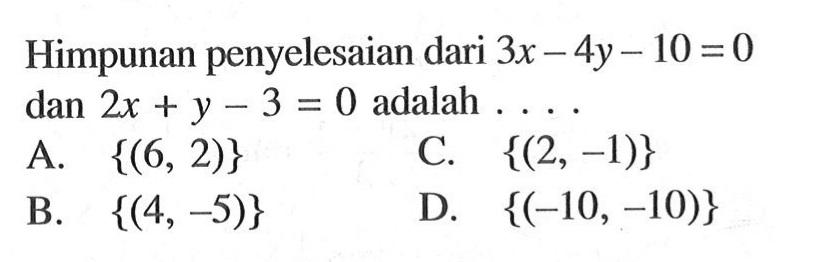 Himpunan penyelesaian dari 3x - 4y - 10 = 0 dan 2x + y - 3 = 0 adalah... A. {(6, 2)} C. {(2, -1)} B. {(4,-5)} D. {(-10, -10)}