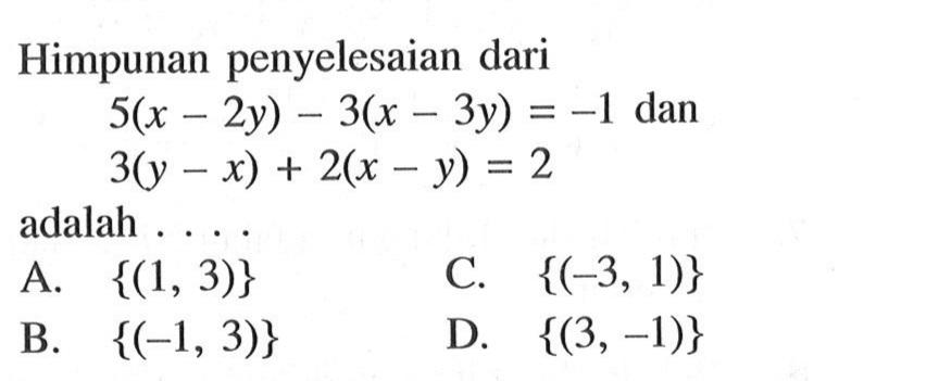 Himpunan penyelesaian dari 5(x - 2y) - 3(x - 3y) = -1 dan 3(y - x) + 2(x - y) = 2 adalah .... A. {(1, 3)} B.{(-1, 3)} C. {( -3, 1)} D. {(3, -1)}