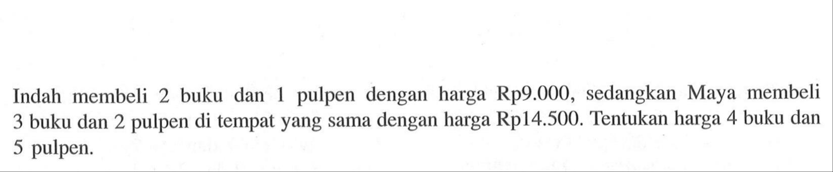 Indah membeli 2 buku dan 1 pulpen dengan harga Rp9.000, sedangkan Maya membeli 3 buku dan 2 pulpen di tempat yang sama dengan harga Rp14.500. Tentukan harga 4 buku dan 5 pulpen.