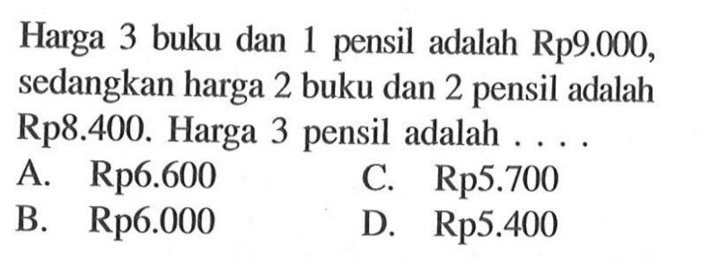 Harga 3 buku dan 1 pensil adalah Rp9.000, L sedangkan harga 2 buku dan 2 pensil adalah Rp8.400. Harga 3 pensil adalah A Rp6.600 C. Rp5.700 B. Rp6.000 D. Rp5.400