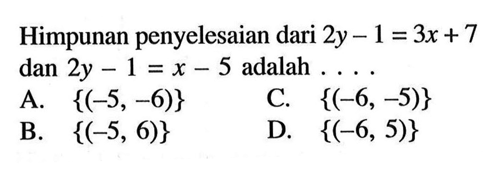 Himpunan penyelesaian dari 2y - 1 = 3x + 7 dan 2y - 1 =x - 5 adalah .... C. {(-6, -5)} A. {(-5, -6)} B. {(-5, 6)} D. {(-6, 5)}