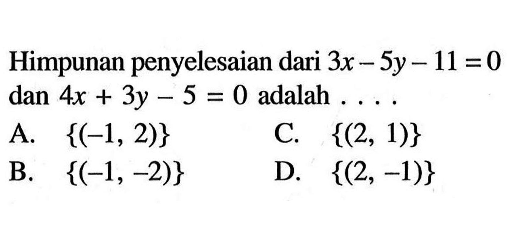 Himpunan penyelesaian dari 3x - 5y - 11 =0 dan 4x + 3y - 5 = 0 adalah A. {(-1,2)} C. {(2, 1)} B. {(-1,-2)} D. {(2, -1)}