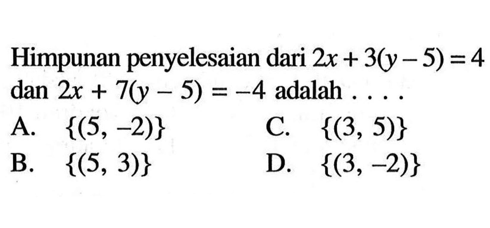 Himpunan penyelesaian dari 2x + 3(y - 5) = 4 dan 2x + &(y - 5) = -4 adalah... A. {(5, -2)} C. {(3, 5)} B. {(5,3)} D. {(3,-2)}