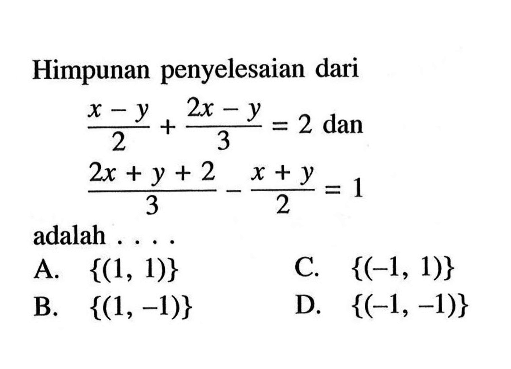 Himpunan penyelesaian dari (x - y)/2 + (2x - y)/3 = 2 dan (2x + y + 2)/3 - (x + y)/2 = 1 adalah... A. {(1, 1)} C. {(-1, 1)} B. {(1, -1)} D. {(-1, -1)}