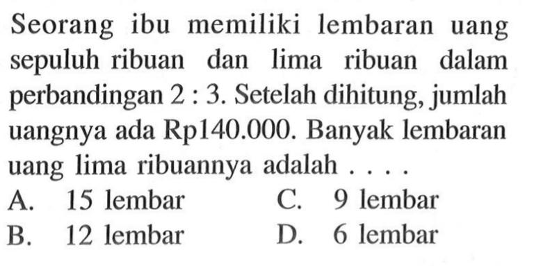 Seorang ibu memiliki lembaran uang sepuluh ribuan dan lima ribuan dalam perbandingan 2:3. Setelah dihitung, jumlah uangnya ada Rp140.000. Banyak lembaran uang lima ribuannya adalah ....