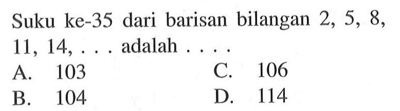 Suku ke-35 dari barisan bilangan 2, 5, 8, 11, 14, ... adalah.... A. 103 C. 106 B. 104 D 114