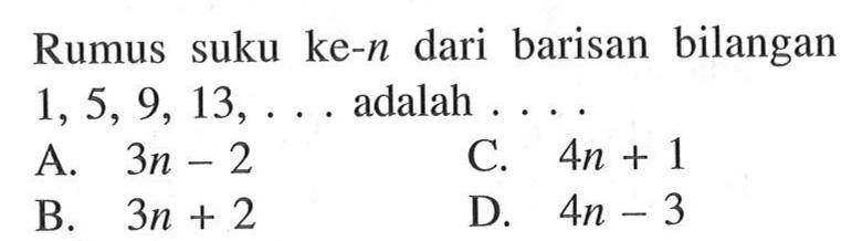 Rumus suku ke-n dari barisan bilangan 1, 5, 9, 13, ... adalah 
 A. 3n - 2 
 B. 3n + 2 
 C. 4n + 1
 D. 4n - 3