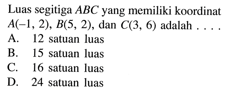 Luas segitiga A_B_C_ yang memiliki koordinat A_ (-1,2), B_(5,2), dan C_(3,6) adalah. . . a. 12 satuan luas B. 15 satuan luas C. 16 satuan luas D. 24 satuan luas