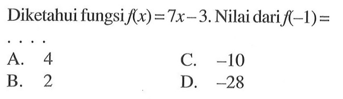 Diketahui fungsi f(x) =7x - 3. Nilai dari f(-1) = ... A. 4 C. -10 B. 2 D. -28