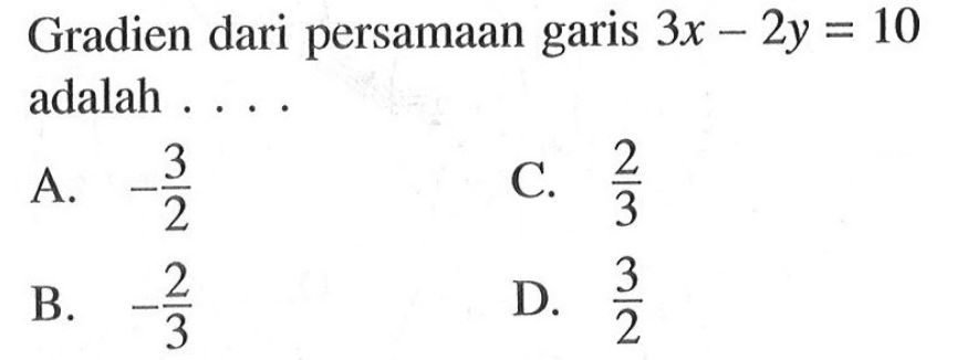 Gradien dari persamaan garis 3x - 2y = 10 adalah . . . . A. -3/2 B. -2/3 C. 2/3 D. 3/2