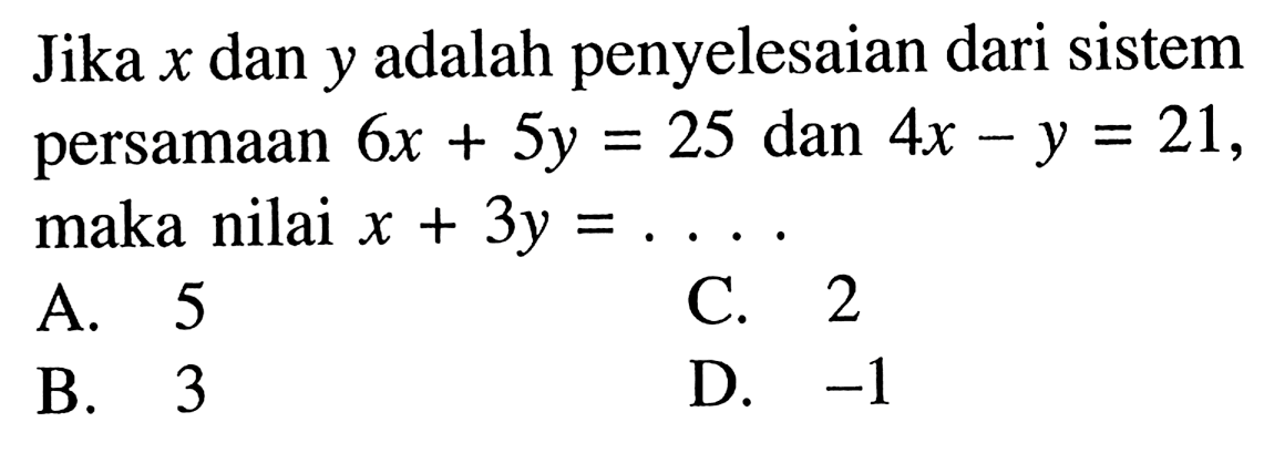 Jika x dan y adalah penyelesaian dari sistem persamaan 6x + 5y = 25 dan 4x - y = 21, maka nilai x + 3y = ... A .5 C. 2 B. 3 D. -1