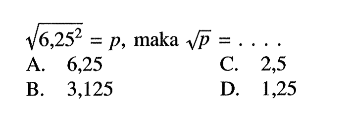 (6,25)^(2/2) = p, maka akar (p) =... A. 6,25 C. 2,5 B. 3,125 D. 1,25