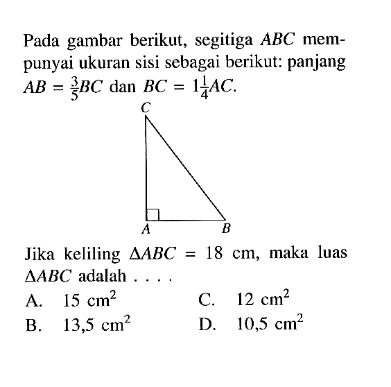 Pada gambar berikut, segitiga  ABC  mempunyai ukuran sisi sebagai berikut: panjang  AB=3/5 BC  dan  BC=1 1/4 AC. C A BJika keliling  segitiga ABC=18 cm , maka luas  segitiga ABC  adalah ....