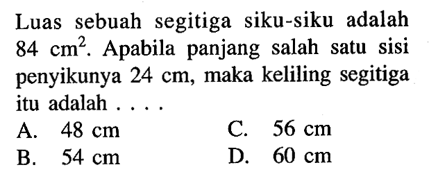 Luas sebuah segitiga siku-siku adalah  84 cm^2 . Apabila panjang salah satu sisi penyikunya  24 cm, maka keliling segitiga itu adalah ...
