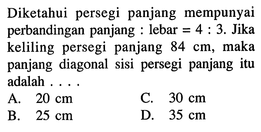 Diketahui persegi panjang mempunyai perbandingan panjang : lebar  =4: 3 .  Jika keliling persegi panjang  84 cm , maka panjang diagonal sisi persegi panjang itu adalah ....