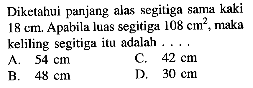 Diketahui panjang alas segitiga sama kaki 18 cm. Apabila luas segitiga 108 cm^2, maka keliling segitiga itu adalah ....