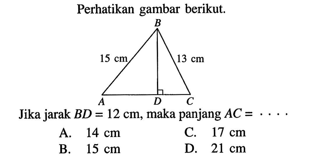 perhatikan gambar berikut. 15 cm B 13 cm A D C Jika jarak BD=12 cm, maka panjang AC=...  A. 14 cm B. 15 cm C. 17 cm D. 21 cm