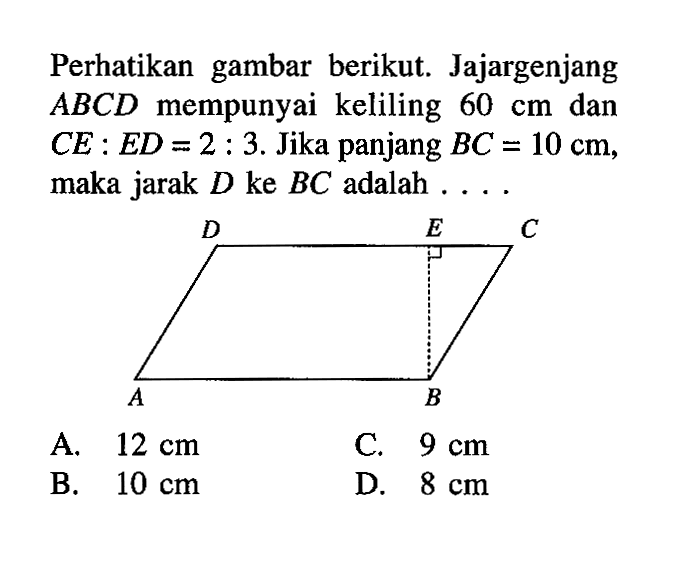 Perhatikan gambar berikut. Jajargenjang ABCD mempunyai keliling 60 cm dan CE:ED=2:3. Jika panjang BC=10 cm, maka jarak D ke BC adalah .... D E C A B 