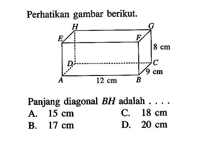 Perhatikan gambar berikut. 8 cm 12 cm 9 cm
Panjang diagonal  BH  adalah  ....
A.  15 cm 
C.  18 cm 
B.  17 cm 
D.  20 cm 