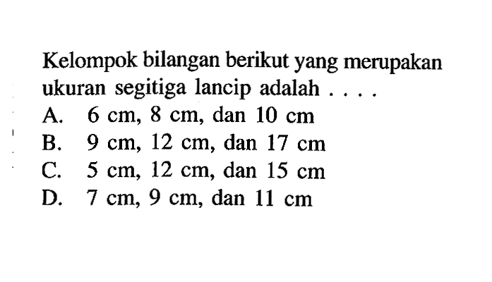 Kelompok bilangan berikut yang merupakan ukuran segitiga lancip adalah ....A.  6 cm, 8 cm , dan  10 cm 
B.  9 cm, 12 cm , dan  17 cm 
C.  5 cm, 12 cm , dan  15 cm 
D.  7 cm, 9 cm , dan  11 cm 