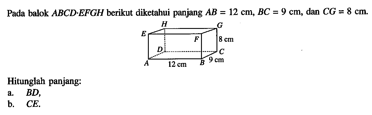 Pada balok ABCD.EFGH berikut diketahui panjang AB = 12 cm, BC = 9 cm, dan CG = 8 cm. H G E F 8 cm D C 9 cm A 12 cm B Hitunglah panjang: a. BD, b. CE. 