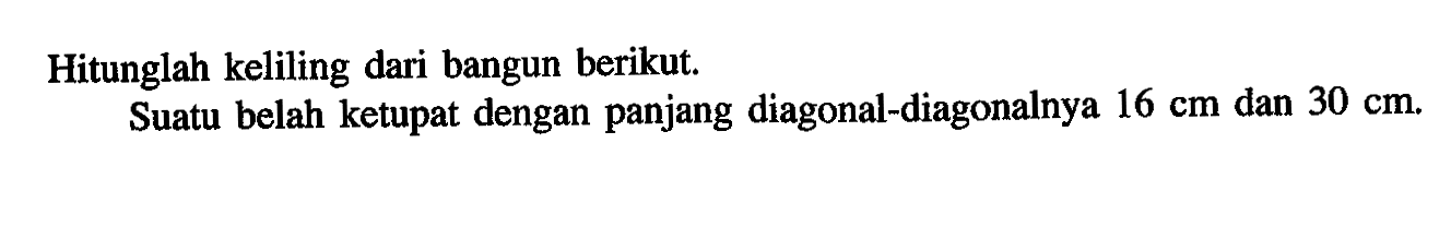 Hitunglah keliling dari bangun berikut.Suatu belah ketupat dengan panjang diagonal-diagonalnya  16 cm  dan  30 cm .