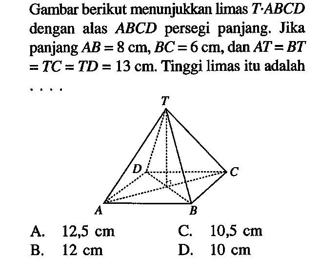 Gambar berikut menunjukkan limas T.ABCD dengan alas ABCD  persegi panjang. Jika panjang AB=8 cm, BC=6 cm, dan AT=BT=TC=TD=13 cm. Tinggi limas itu adalah ....
