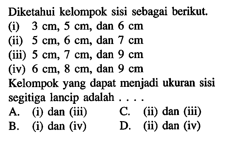 Diketahui kelompok sisi sebagai berikut. (i) 3 cm, 5 cm, dan 6 cm (ii) 5 cm, 6 cm, dan 7 cm (iii) 5 cm, 7 cm, dan 9 cm (iv) 6 cm, 8 cm, dan 9 cm Kelompok yang dapat menjadi ukuran sisi segitiga lancip adalah ...