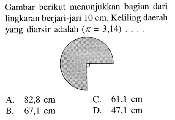 Gambar berikut menunjukkan bagian dari lingkaran berjari-jari 10 cm. Keliling daerah yang diarsir adalah  (pi=3,14).... 