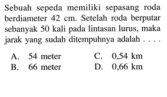Sebuah sepeda memiliki sepasang roda berdiameter 42 cm. Setelah roda berputar sebanyak 50 kali pada lintasan lurus, maka jarak yang sudah ditempuhnya adalah . . . .