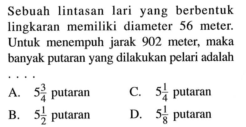 Sebuah lintasan lari yang berbentuk lingkaran memiliki diameter 56 meter. Untuk menempuh jarak 902 meter, maka banyak putaran yang dilakukan pelari adalah ...
