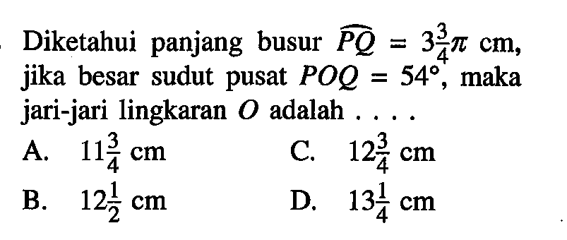 Diketahui panjang busur PQ=3 3/4 pi cm, jika besar sudut pusat POQ=54, maka jari-jari lingkaran O adalah ... 