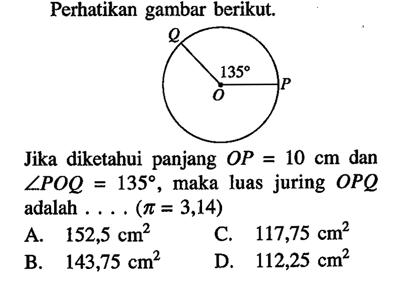 Perhatikan gambar berikut. Q 135 P OJika diketahui panjang OP=10 cm dan sudut POQ=135, maka luas juring OPQ adalah ...(pi=3,14) 