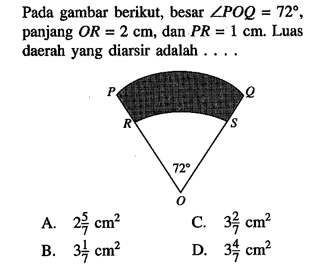 Pada gambar berikut, besar sudut POQ=72, panjang  OR=2 cm, dan  PR=1 cm. Luas daerah yang diarsir adalah ...P Q R S 72 O